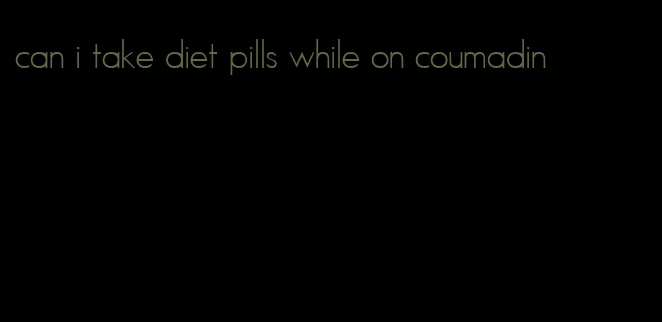 can i take diet pills while on coumadin