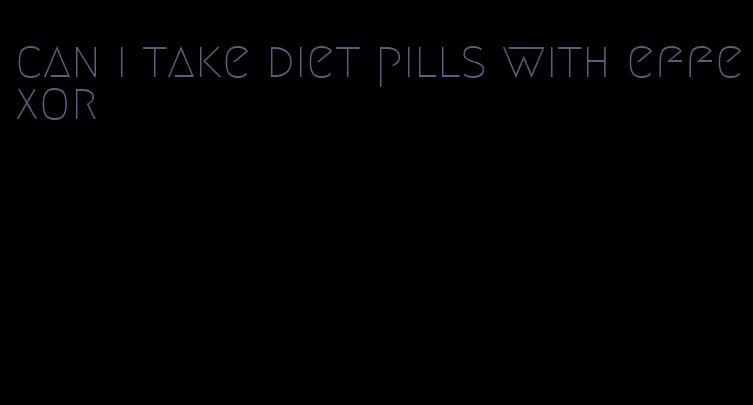 can i take diet pills with effexor