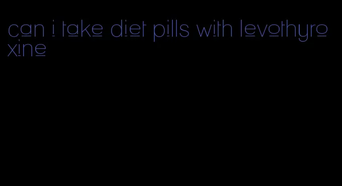 can i take diet pills with levothyroxine