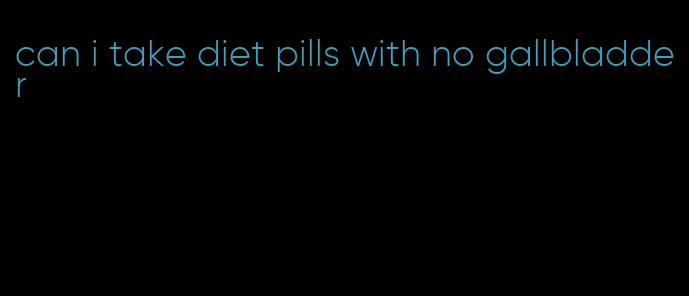 can i take diet pills with no gallbladder