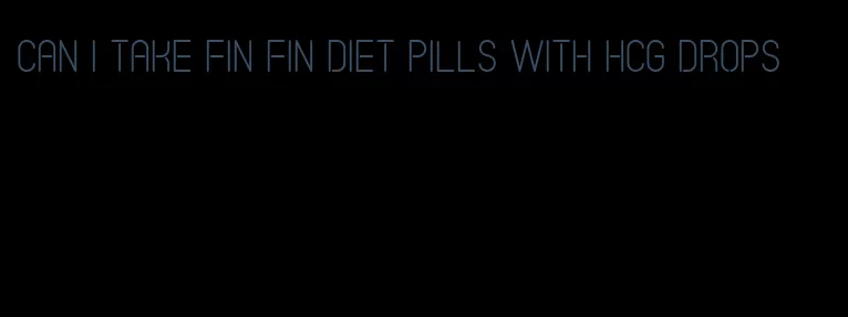 can i take fin fin diet pills with hcg drops