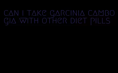 can i take garcinia cambogia with other diet pills