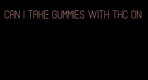 can i take gummies with thc on