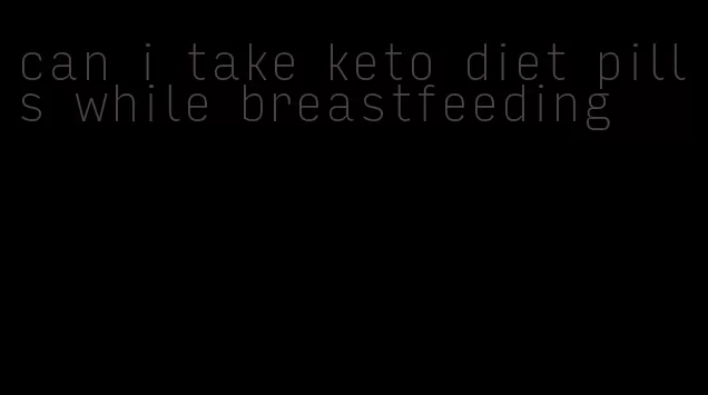 can i take keto diet pills while breastfeeding