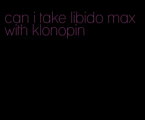 can i take libido max with klonopin