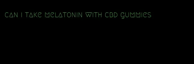 can i take melatonin with cbd gummies