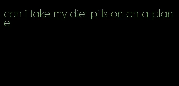 can i take my diet pills on an a plane