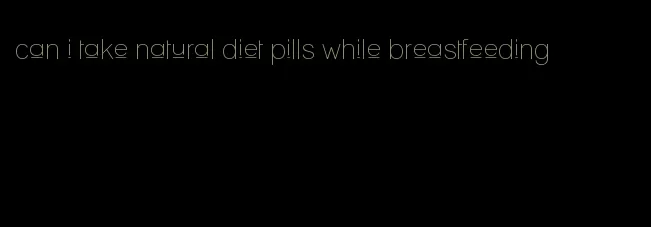 can i take natural diet pills while breastfeeding