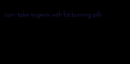 can i take nugenix with fat burning pills