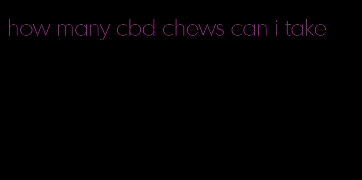 how many cbd chews can i take