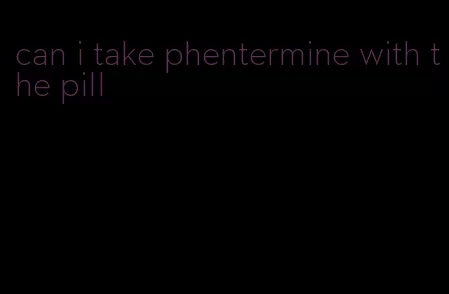 can i take phentermine with the pill