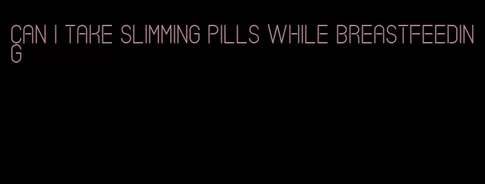 can i take slimming pills while breastfeeding