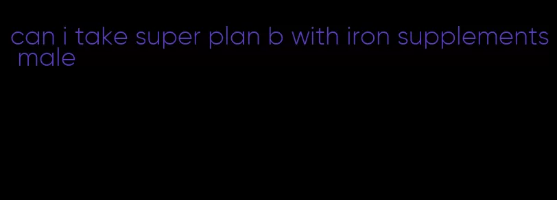 can i take super plan b with iron supplements male