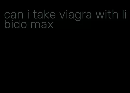 can i take viagra with libido max