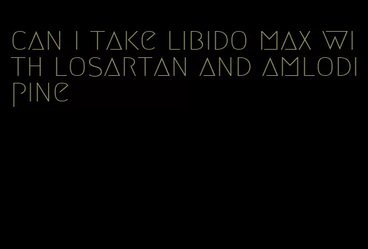 can i take libido max with losartan and amlodipine