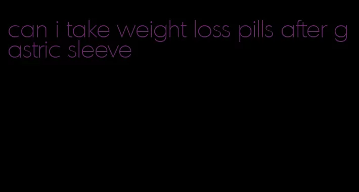 can i take weight loss pills after gastric sleeve