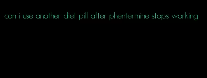 can i use another diet pill after phentermine stops working