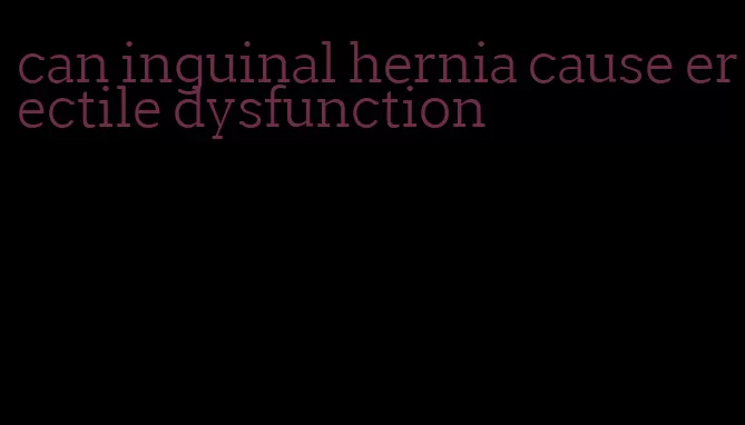 can inguinal hernia cause erectile dysfunction