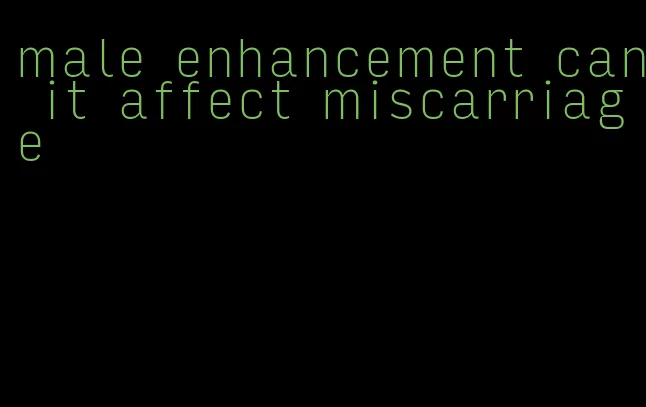 male enhancement can it affect miscarriage