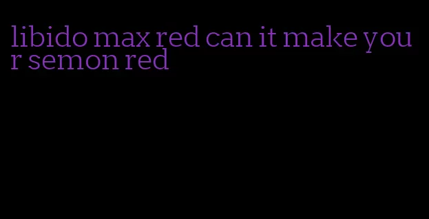 libido max red can it make your semon red