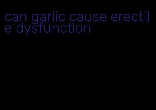 can garlic cause erectile dysfunction