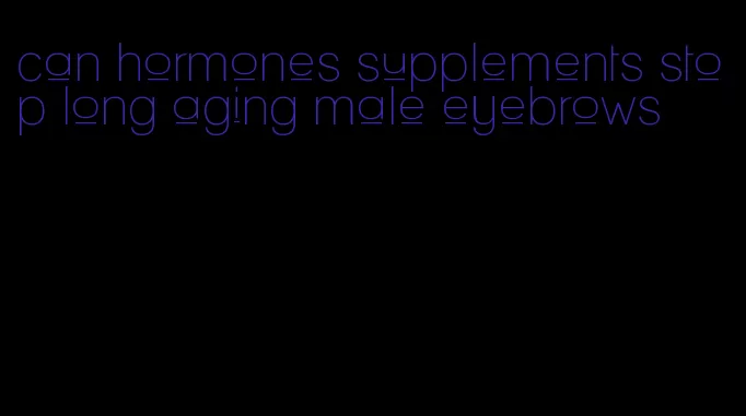 can hormones supplements stop long aging male eyebrows