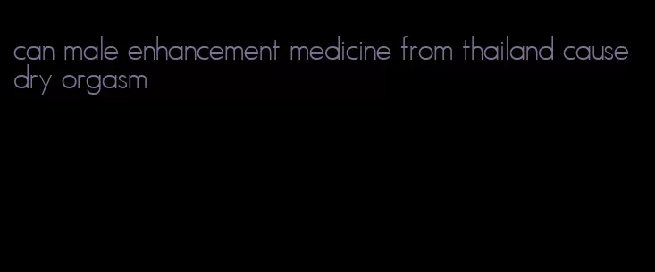 can male enhancement medicine from thailand cause dry orgasm