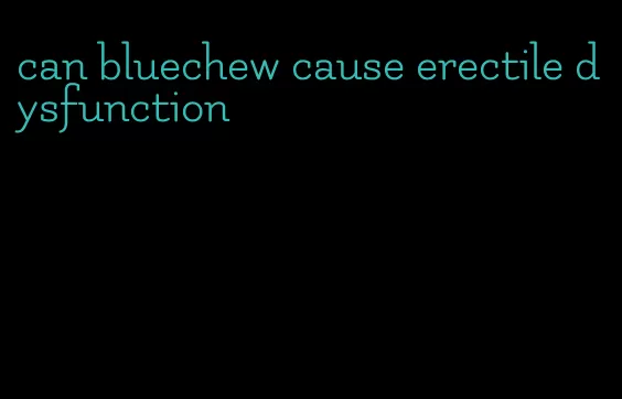 can bluechew cause erectile dysfunction