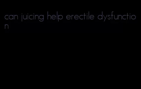 can juicing help erectile dysfunction