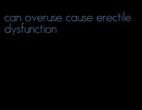 can overuse cause erectile dysfunction