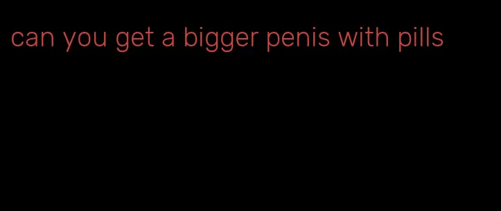 can you get a bigger penis with pills