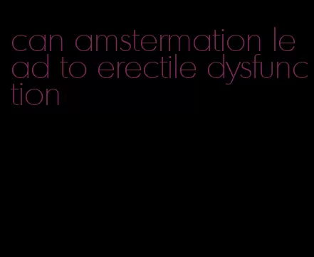 can amstermation lead to erectile dysfunction