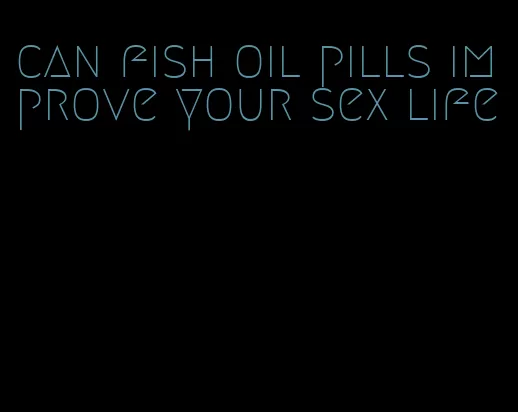 can fish oil pills improve your sex life