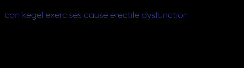 can kegel exercises cause erectile dysfunction