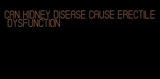 can kidney disease cause erectile dysfunction