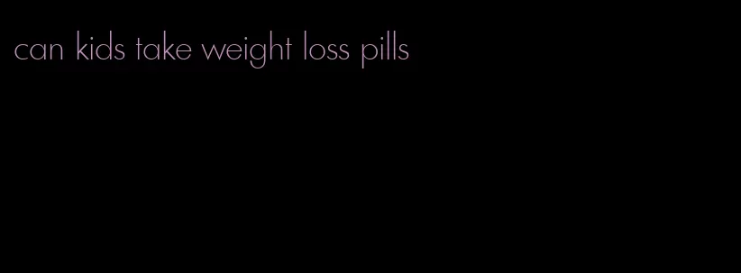 can kids take weight loss pills