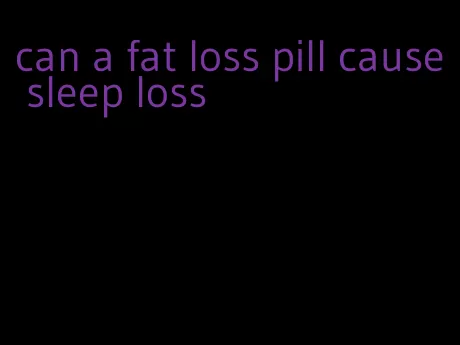 can a fat loss pill cause sleep loss