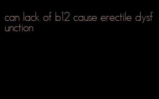 can lack of b12 cause erectile dysfunction