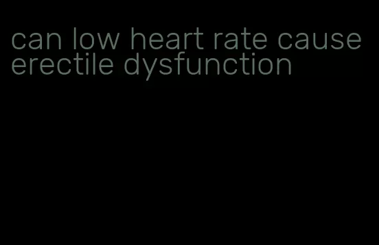 can low heart rate cause erectile dysfunction