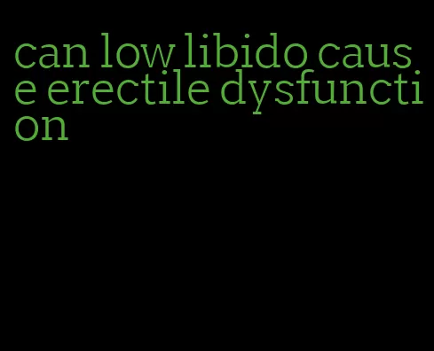 can low libido cause erectile dysfunction