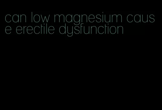 can low magnesium cause erectile dysfunction