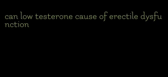 can low testerone cause of erectile dysfunction