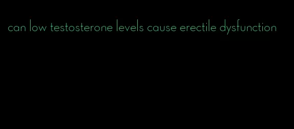 can low testosterone levels cause erectile dysfunction