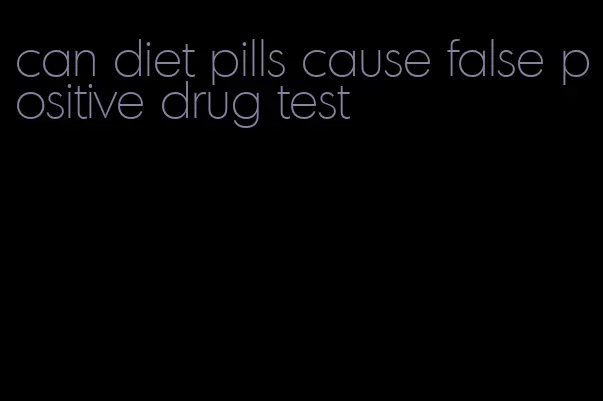 can diet pills cause false positive drug test