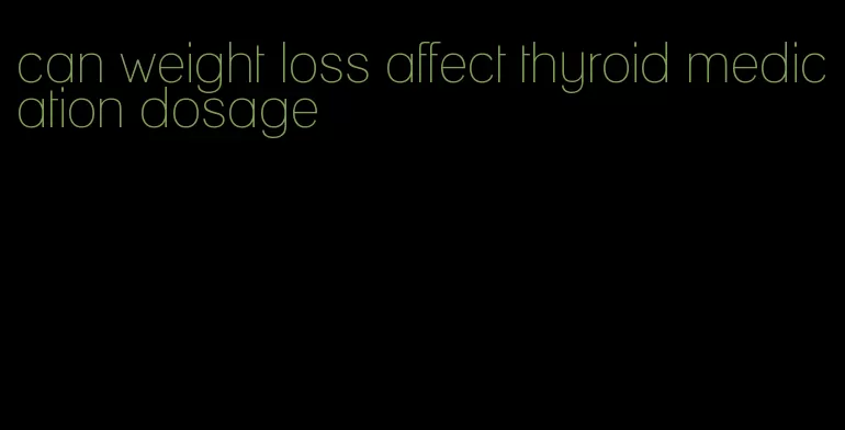 can weight loss affect thyroid medication dosage