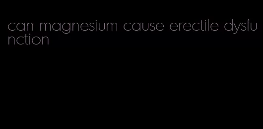 can magnesium cause erectile dysfunction