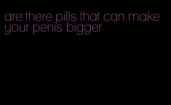 are there pills that can make your penis bigger