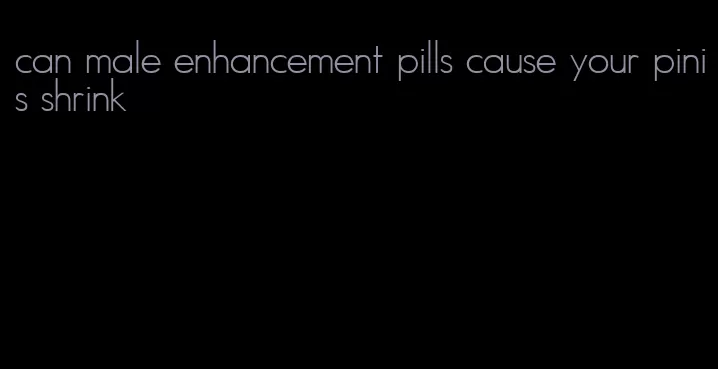 can male enhancement pills cause your pinis shrink