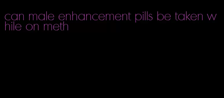 can male enhancement pills be taken while on meth