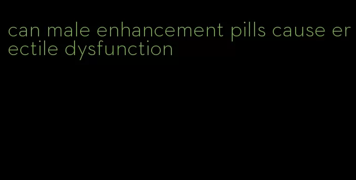 can male enhancement pills cause erectile dysfunction